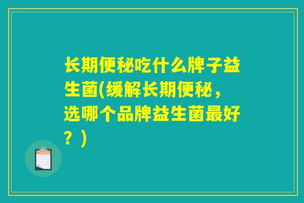 长期便秘吃什么牌子益生菌(缓解长期便秘，选哪个品牌益生菌最好？)