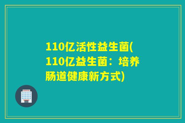110亿活性益生菌(110亿益生菌：培养肠道健康新方式)