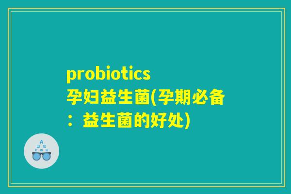 probiotics孕妇益生菌(孕期必备：益生菌的好处)