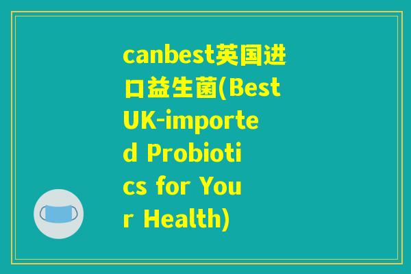 canbest英国进口益生菌(Best UK-imported Probiotics for Your Health)