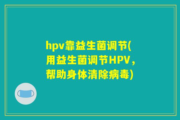 hpv靠益生菌调节(用益生菌调节HPV，帮助身体清除病毒)