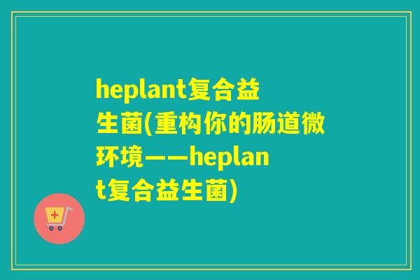 heplant复合益生菌(重构你的肠道微环境——heplant复合益生菌)