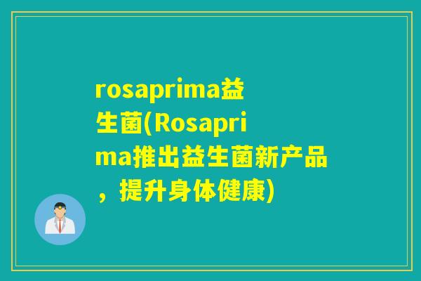 rosaprima益生菌(Rosaprima推出益生菌新产品，提升身体健康)