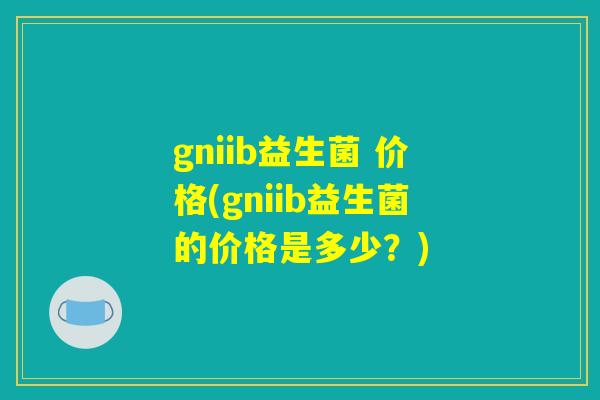 gniib益生菌 价格(gniib益生菌的价格是多少？)