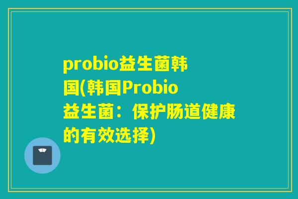 probio益生菌韩国(韩国Probio益生菌：保护肠道健康的有效选择)