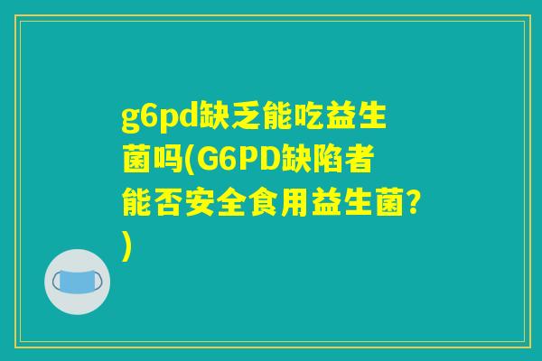 g6pd缺乏能吃益生菌吗(G6PD缺陷者能否安全食用益生菌？)
