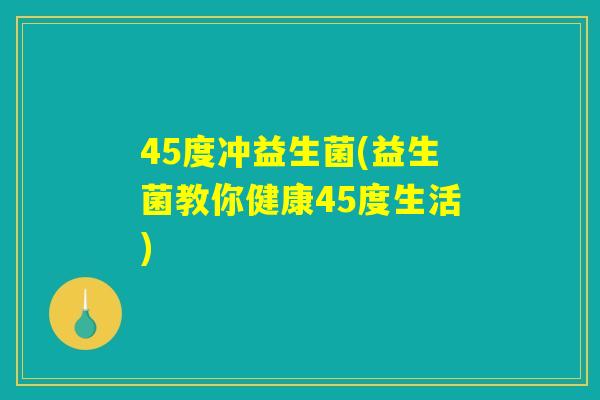 45度冲益生菌(益生菌教你健康45度生活)