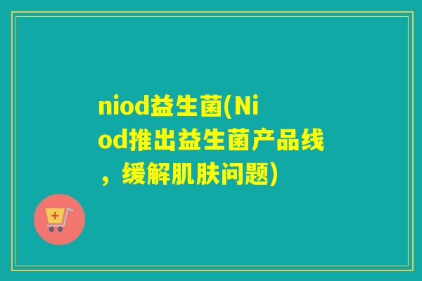 niod益生菌(Niod推出益生菌产品线，缓解肌肤问题)