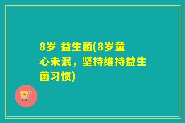 8岁 益生菌(8岁童心未泯，坚持维持益生菌习惯)