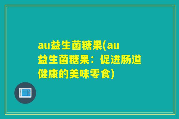 au益生菌糖果(au益生菌糖果:促进肠道健康的美味零食) au益生菌糖果(au益生菌糖果:促进肠道健康的美味零食)