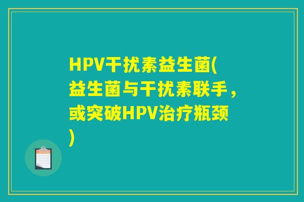 HPV干扰素益生菌(益生菌与干扰素联手，或突破HPV治疗瓶颈)