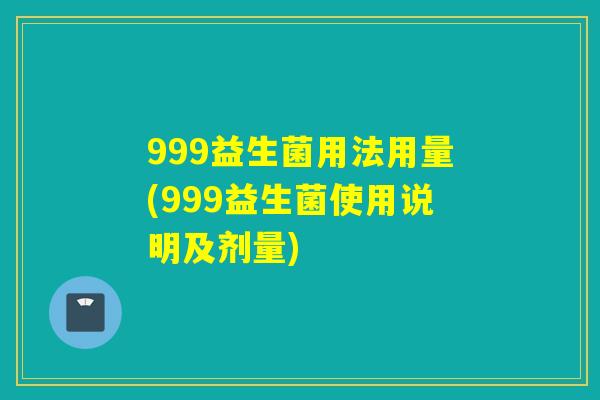 999益生菌用法用量(999益生菌使用说明及剂量)