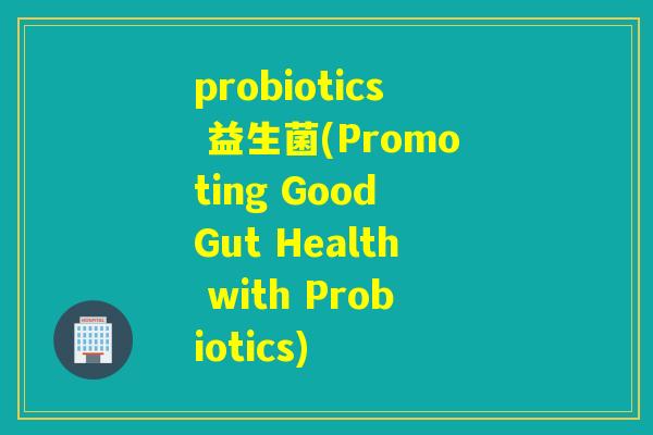 probiotics 益生菌(Promoting Good Gut Health with Probiotics)