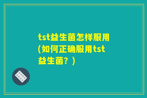 tst益生菌怎样服用(如何正确服用tst益生菌？)