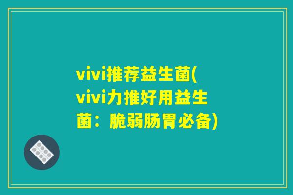 vivi推荐益生菌(vivi力推好用益生菌：脆弱肠胃必备)