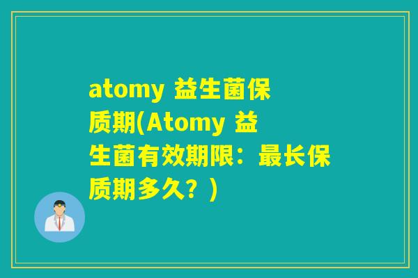 atomy 益生菌保质期(Atomy 益生菌有效期限：最长保质期多久？)