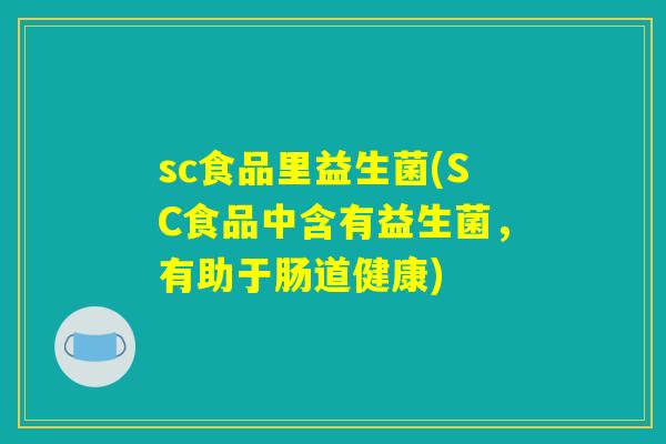 sc食品里益生菌(SC食品中含有益生菌，有助于肠道健康)