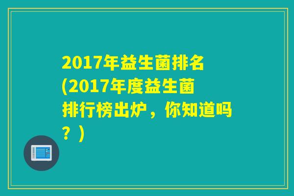 2017年益生菌排名(2017年度益生菌排行榜出炉，你知道吗？)