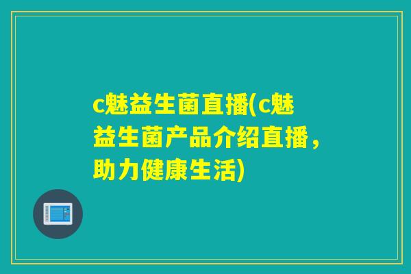 c魅益生菌直播(c魅益生菌产品介绍直播，助力健康生活)