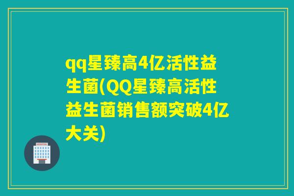 qq星臻高4亿活性益生菌(QQ星臻高活性益生菌销售额突破4亿大关)