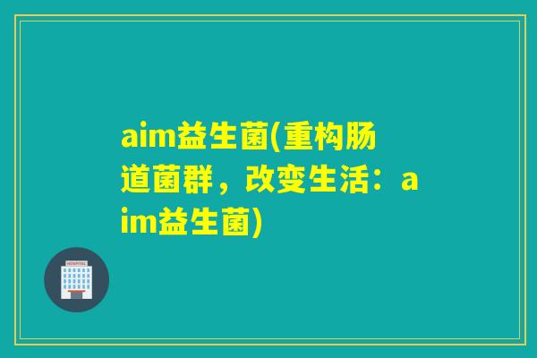 aim益生菌(重构肠道菌群，改变生活：aim益生菌)