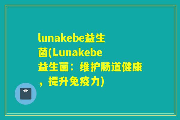 lunakebe益生菌(Lunakebe益生菌：维护肠道健康，提升免疫力)
