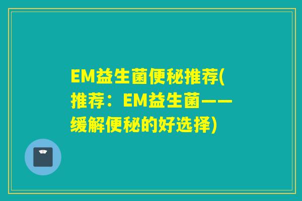 EM益生菌便秘推荐(推荐：EM益生菌——缓解便秘的好选择)