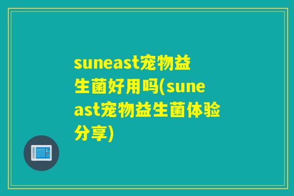 suneast宠物益生菌好用吗(suneast宠物益生菌体验分享)