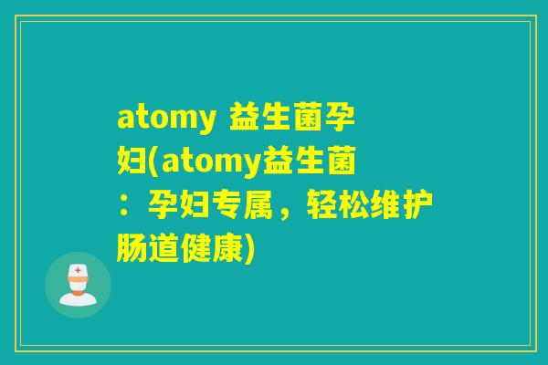 atomy 益生菌孕妇(atomy益生菌:孕妇专属,轻松维护肠道健康) atomy 益生菌孕妇(atomy益生菌:孕妇专属,轻松维护肠道健康)