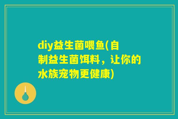diy益生菌喂鱼(自制益生菌饵料，让你的水族宠物更健康)