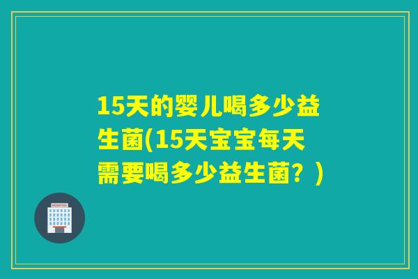 15天的婴儿喝多少益生菌(15天宝宝每天需要喝多少益生菌？)