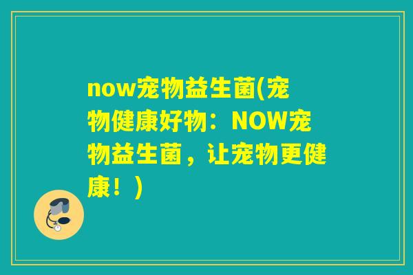 now宠物益生菌(宠物健康好物：NOW宠物益生菌，让宠物更健康！)