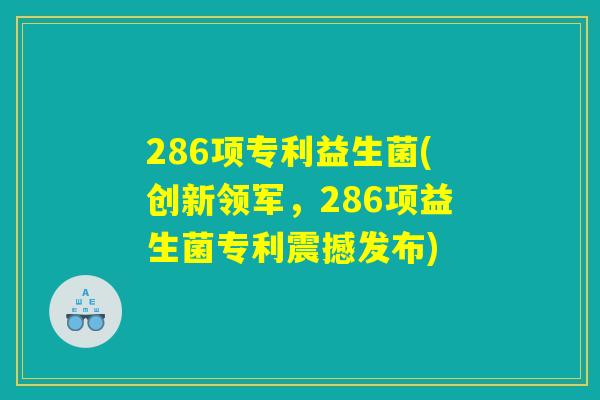286项专利益生菌(创新领军,286项益生菌专利震撼发布) 286项专利益生菌(创新领军,286项益生菌专利震撼发布)