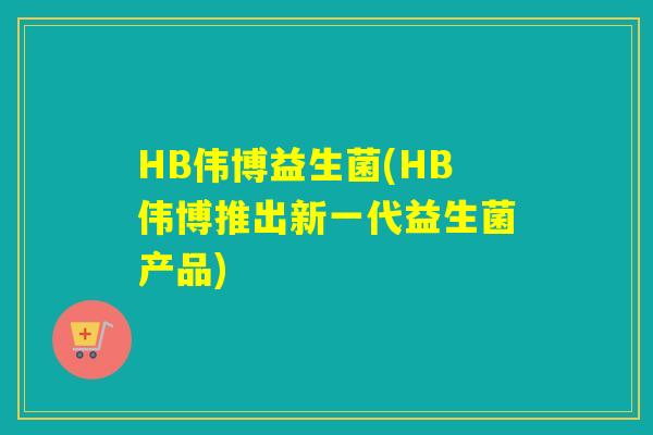 HB伟博益生菌(HB伟博推出新一代益生菌产品)
