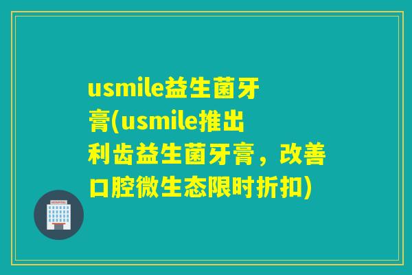 usmile益生菌牙膏(usmile推出利齿益生菌牙膏，改善口腔微生态限时折扣)