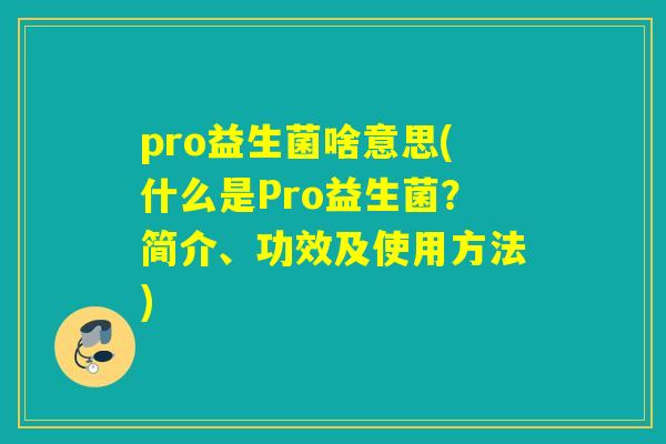 pro益生菌啥意思(什么是Pro益生菌？简介、功效及使用方法)