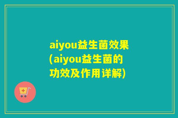 aiyou益生菌效果(aiyou益生菌的功效及作用详解)