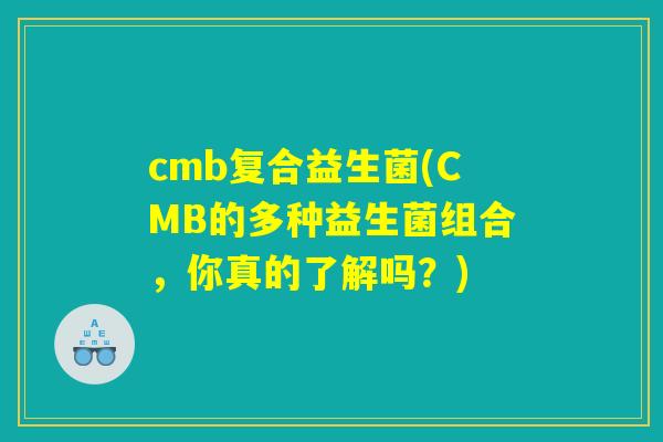 cmb复合益生菌(CMB的多种益生菌组合，你真的了解吗？)