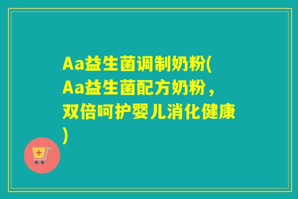 Aa益生菌调制奶粉(Aa益生菌配方奶粉，双倍呵护婴儿消化健康)