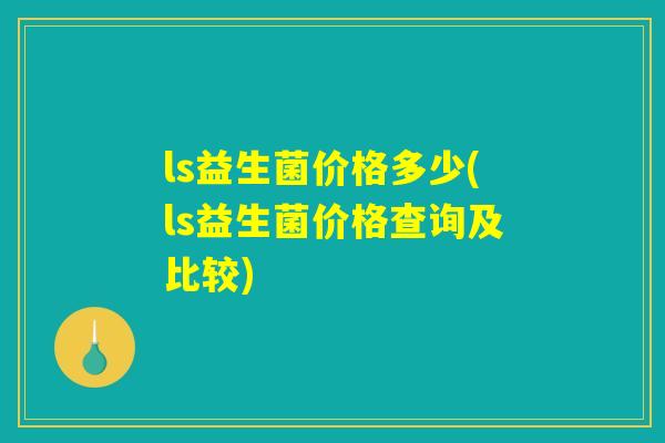 ls益生菌价格多少(ls益生菌价格查询及比较)