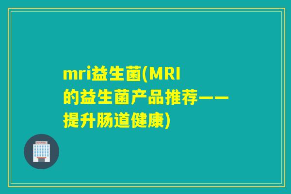 mri益生菌(MRI的益生菌产品推荐——提升肠道健康)