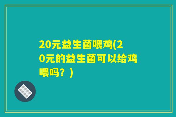 20元益生菌喂鸡(20元的益生菌可以给鸡喂吗？)