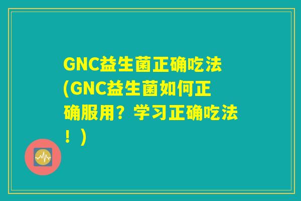 GNC益生菌正确吃法(GNC益生菌如何正确服用？学习正确吃法！)