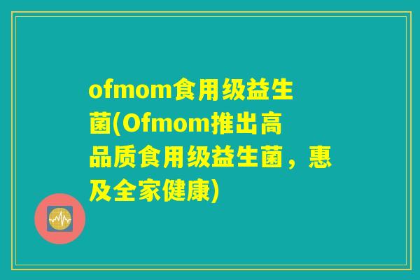 ofmom食用级益生菌(Ofmom推出高品质食用级益生菌，惠及全家健康)