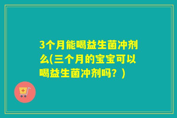 3个月能喝益生菌冲剂么(三个月的宝宝可以喝益生菌冲剂吗?) 3个月能喝益生菌冲剂么(三个月的宝宝可以喝益生菌冲剂吗?)