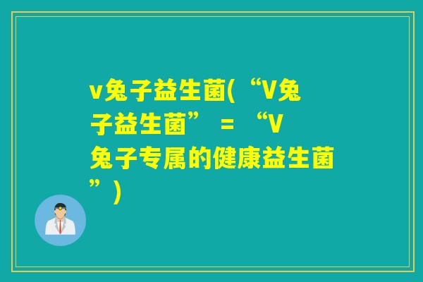 v兔子益生菌(“V兔子益生菌” = “V兔子专属的健康益生菌”)