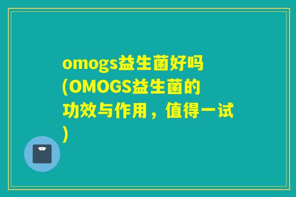 omogs益生菌好吗(OMOGS益生菌的功效与作用，值得一试)