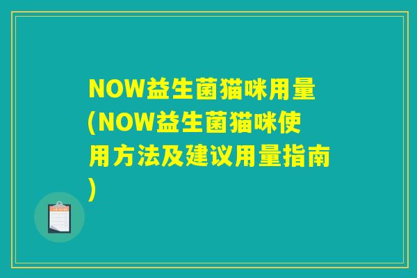 NOW益生菌猫咪用量(NOW益生菌猫咪使用方法及建议用量指南) NOW益生菌猫咪用量(NOW益生菌猫咪使用方法及建议用量指南)