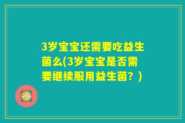 3岁宝宝还需要吃益生菌么(3岁宝宝是否需要继续服用益生菌？)