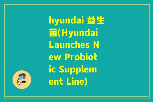 hyundai 益生菌(Hyundai Launches New Probiotic Supplement Line)